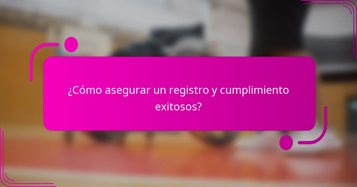 ¿Cómo asegurar un registro y cumplimiento exitosos?