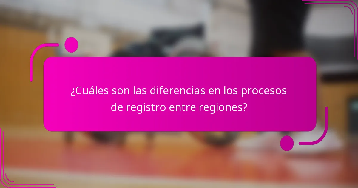¿Cuáles son las diferencias en los procesos de registro entre regiones?