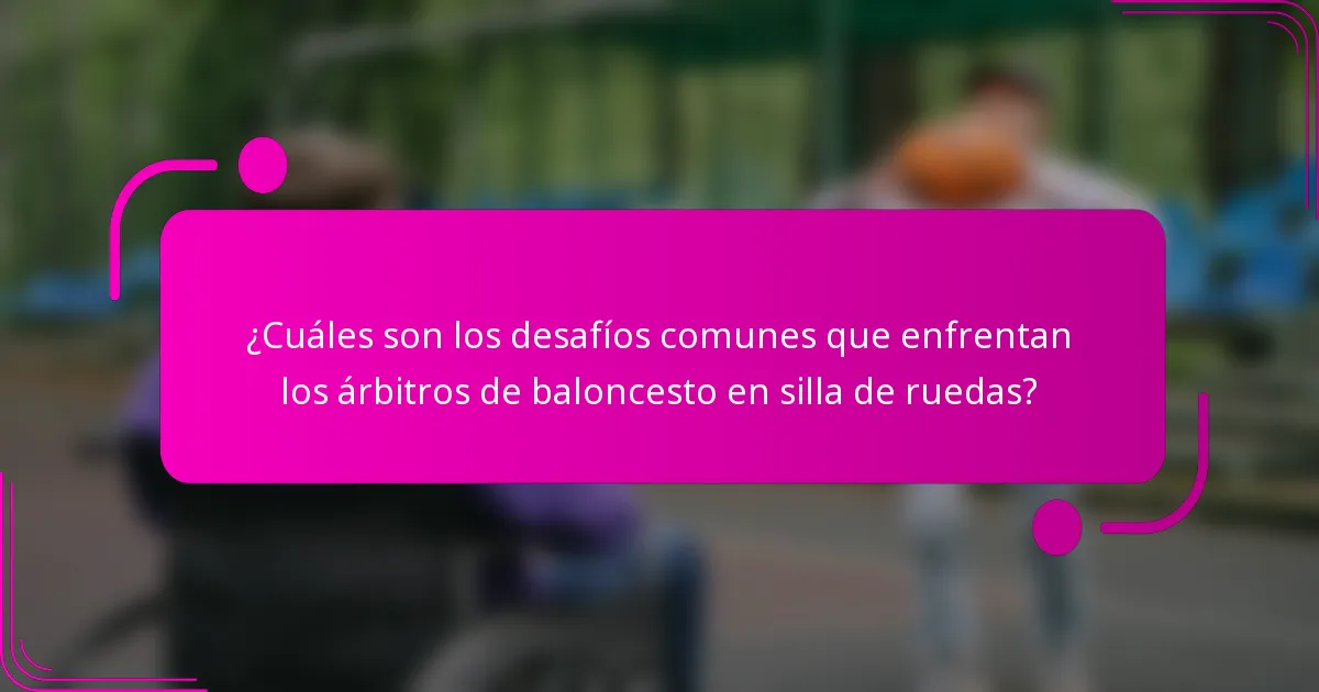 ¿Cuáles son los desafíos comunes que enfrentan los árbitros de baloncesto en silla de ruedas?