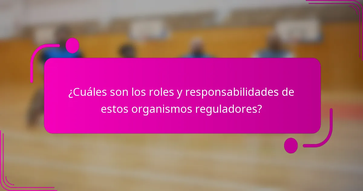 ¿Cuáles son los roles y responsabilidades de estos organismos reguladores?